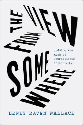 View from Somewhere, The: Undoing the Myth of Journalistic Objectivity