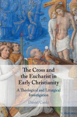 Cross and the Eucharist in Early Christianity, The: A Theological and Liturgical Investigation