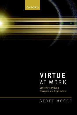 Virtue at Work: Ethics for Individuals, Managers, and Organizations