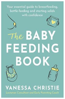 Baby Feeding Book, The: Your Essential Guide to Breastfeeding, Bottle-feeding and Starting Solids with Confidence