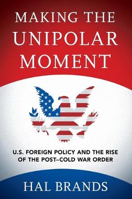 Making the Unipolar Moment: U.S. Foreign Policy and the Rise of the Post-Cold War Order