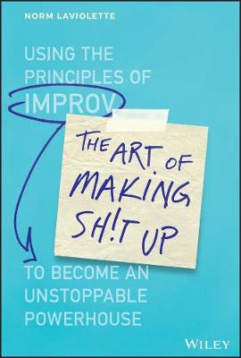 Art of Making Sh!t Up, The: Using the Principles of Improv to Become an Unstoppable Powerhouse