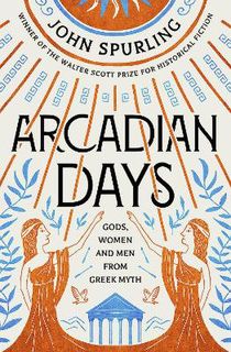 Arcadian Days: Gods, Women and Men from Greek Myth - From the Winner of the Walter Scott Prize for Historical Fiction