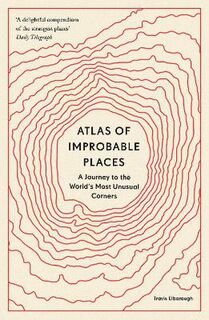 Atlas of Improbable Places: A Journey to the World's Most Unusual Corners
