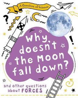 A Question of Science: Why Doesn't the Moon Fall Down? And Other Questions about Forces