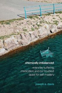 Chemically Imbalanced: Everyday Suffering, Medication, and Our Troubled Quest for Self-Mastery