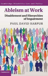 Cambridge Disability Law and Policy Series: Ableism at Work: Disablement and Hierarchies of Impairment