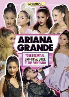 Ariana Grande: Your Essential, Unofficial Guide Book to the Superstar
