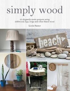 Simply Wood: 22 Elegantly Rustic Projects Using Driftwood, Logs, Twigs and Other Found Wood