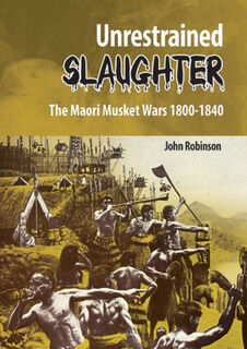 Unrestrained Slaughter: Maori Musket Wars 1800-1840, The