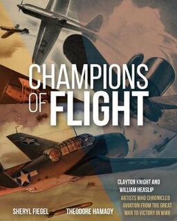 Champions of Flight: Clayton Knight and William Heaslip: Artists Who Chronicled Aviation from the Great War to Victory i