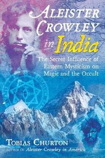 Aleister Crowley in India: The Secret Influence of Eastern Mysticism on Magic and the Occult
