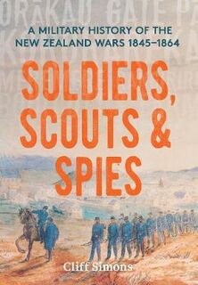 Soldiers, Scouts and Spies: A Military History of the New Zealand Wars 1845-1864