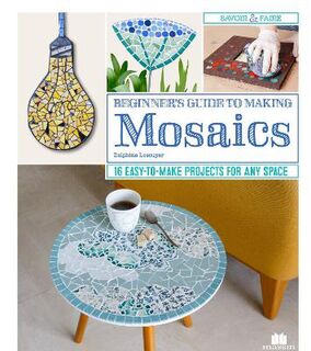 Beginner's Guide to Making Mosaics: 16 Easy-to-Make Projects for Any Space