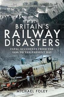 Britain's Railway Disasters: Fatal Accidents From the 1830s to the Present Day