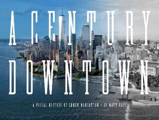 A Century Downtown: A Visual History of Lower Manhattan from Radio Row to the New World Trade Center