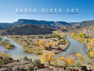 Earth River Sky: A Journey in Photographs Through Northern New Mexico