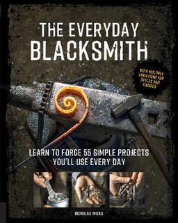 Everyday Blacksmith, The: Learn to Forge 55 Simple Projects You'll Use Every Day, with Multiple Variations for Styles