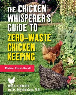 Chicken Whisperer's Guide to Zero-Waste Chicken Keeping, The: Reduce, Reuse, Recycle