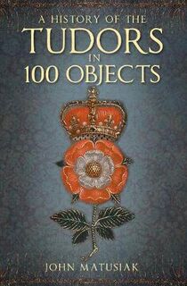 A History of the The Tudors in 100 Objects (2nd Edition)