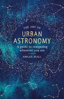 Art of Urban Astronomy, The: A Guide to Stargazing Wherever You Are