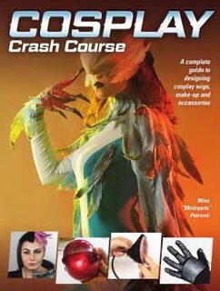 Cosplay Crash Course: A Complete Guide to Designing Cosplay Wigs, Makeup and Accessories