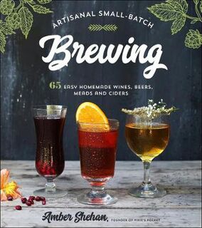 Artisanal Small-Batch Brewing: 65 Easy Homemade Wines, Beers, Meads and Ciders