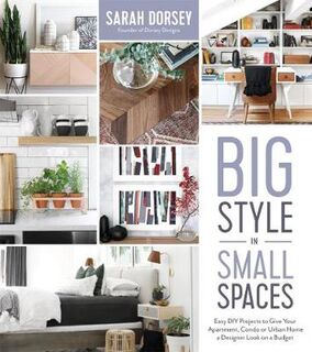 Big Style In Small Spaces: Easy DIY Projects To Add Designer Details To Your Apartment, Condo Or Urban Home