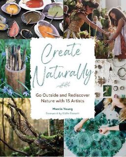 Create Naturally: Go Outside and Rediscover Nature with 15 Makers