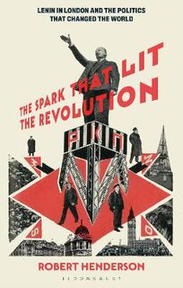 Spark That Lit The Revolution, The: Lenin in London and the Politics that Changed the World