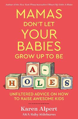 Mamas Don't Let Your Babies Grow Up to Be A-holes: Unfiltered Advice on How to Raise Awesome Kids