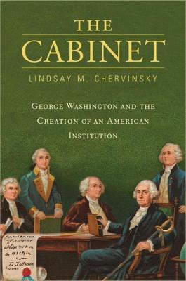 Cabinet, The: George Washington and the Creation of an American Institution