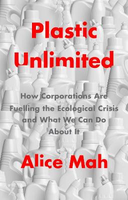 Plastic Unlimited: How Corporations Are Fuelling the Ecological Crisis and What We Can Do About It