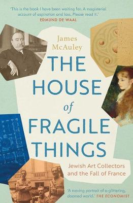 House of Fragile Things, The: A History of Jewish Art Collectors in France, 1870 - 1945