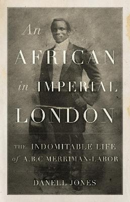 African in Imperial London, An: The Indomitable Life of A. B. C. Merriman-Labor