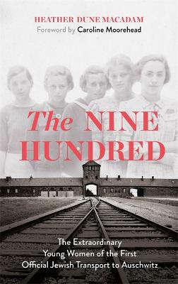 Nine Hundred, The: The Extraordinary Young Women of the First Official Jewish Transport to Auschwitz