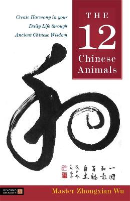 12 Chinese Animals, The: Create Harmony in Your Daily Life Through Ancient Chinese Wisdom