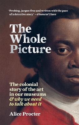Whole Picture, The: The Colonial Story of the Art in our Museums and Why We Need to Talk About it