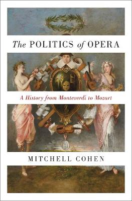 Politics of Opera, The: A History from Monteverdi to Mozart
