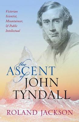 Ascent of John Tyndall, The: Victorian Scientist, Mountaineer, and Public Intellectual