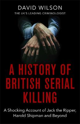 A History of British Serial Killing: The Definitive Account from Jack the Ripper to Harold Shipman and Beyond