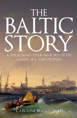 Baltic Story, The: A Thousand-Year History of Its Lands, Sea and Peoples