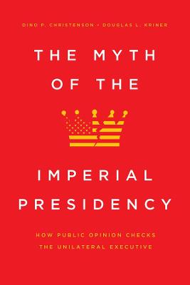Myth of the Imperial Presidency, The: How Public Opinion Checks the Unilateral Executive