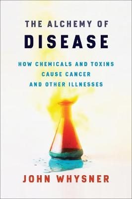Alchemy of Disease, The: How Chemicals and Toxins Cause Cancer and Other Illnesses