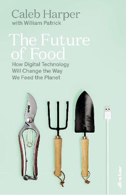 Future of Food, The: How Digital Technology Will Change the Way We Feed the Planet