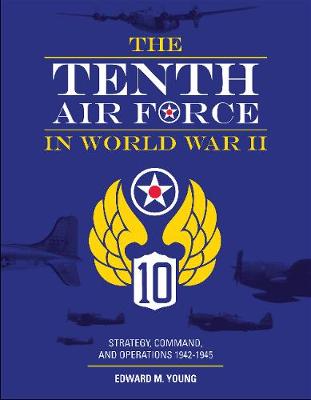 Tenth Air Force in World War II: Strategy, Command and Operations 1942-1945