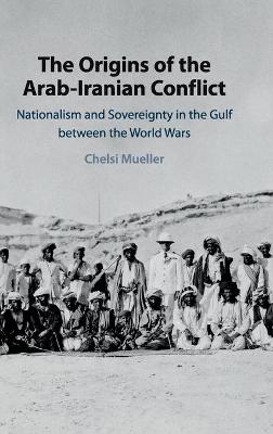 Origins of the Arab-Iranian Conflict, The: Nationalism and Sovereignty in the Gulf between the World Wars