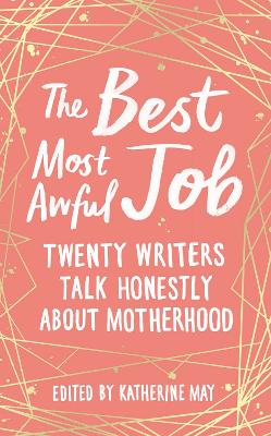 Best, Most Awful Job, The: Twenty Writers Talk Honestly About Motherhood