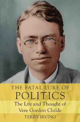 Fatal Lure of Politics, The: The Life and Thought of Vere Gordon Childe