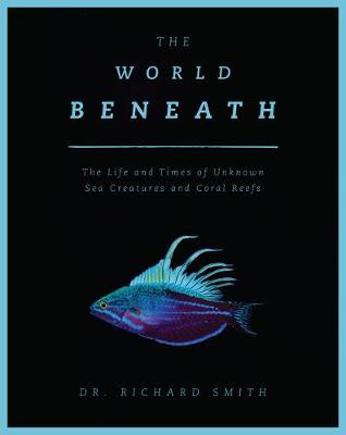 World Beneath, The: The Life and Times of Unknown Sea Creatures and Coral Reefs